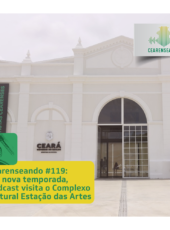 Cearenseando #119 – Em nova temporada, podcast visita Estação das Artes